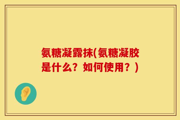 氨糖凝露抹(氨糖凝胶是什么？如何使用？)