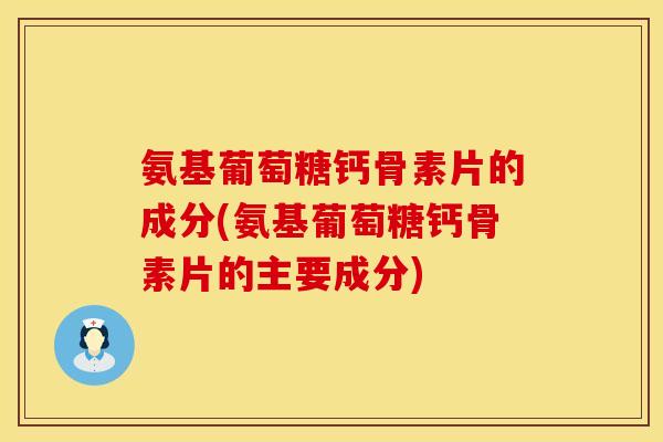 氨基葡萄糖钙骨素片的成分(氨基葡萄糖钙骨素片的主要成分)