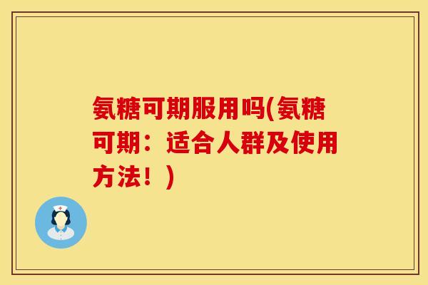 氨糖可期服用吗(氨糖可期：适合人群及使用方法！)