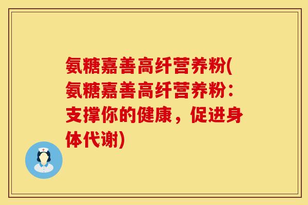 氨糖嘉善高纤营养粉(氨糖嘉善高纤营养粉：支撑你的健康，促进身体代谢)