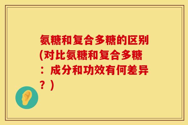 氨糖和复合多糖的区别(对比氨糖和复合多糖：成分和功效有何差异？)