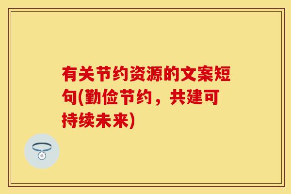 有关节约资源的文案短句(勤俭节约,共建可持续未来) 有关节约资源的文案短句(勤俭节约,共建可持续未来)