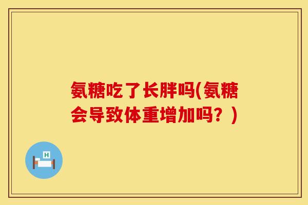 氨糖吃了长胖吗(氨糖会导致体重增加吗？)