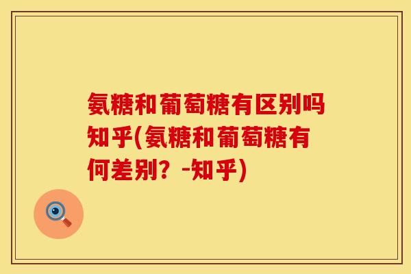 氨糖和葡萄糖有区别吗知乎(氨糖和葡萄糖有何差别?-知乎) 氨糖和葡萄糖有区别吗知乎(氨糖和葡萄糖有何差别?-知乎)