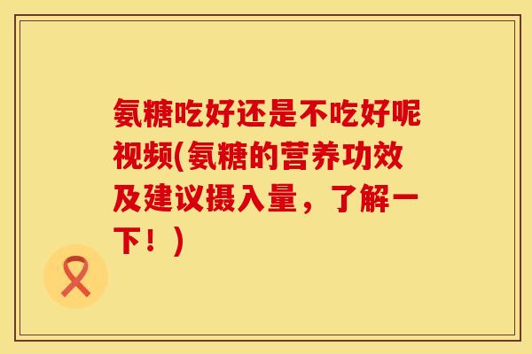氨糖吃好还是不吃好呢视频(氨糖的营养功效及建议摄入量，了解一下！)