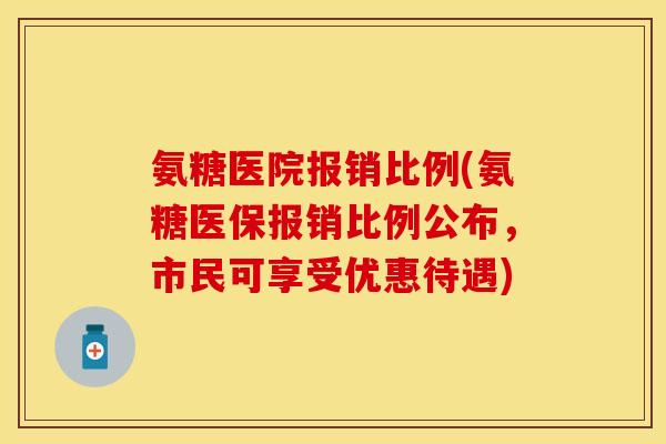氨糖医院报销比例(氨糖医保报销比例公布，市民可享受优惠待遇)