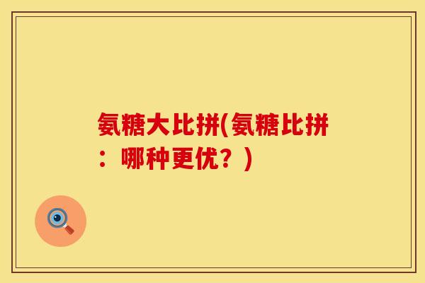 氨糖大比拼(氨糖比拼：哪种更优？)