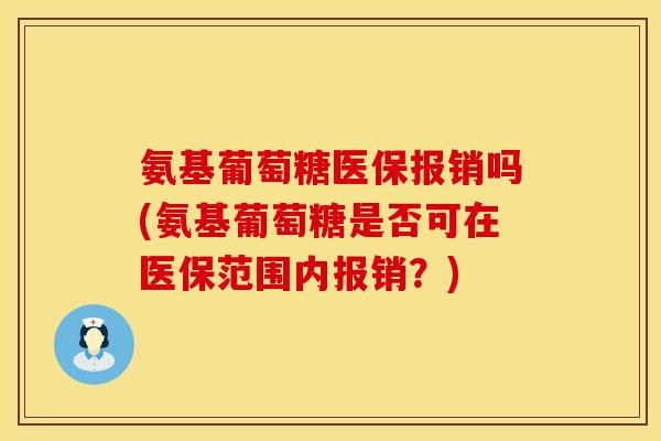 氨基葡萄糖医保报销吗(氨基葡萄糖是否可在医保范围内报销？)