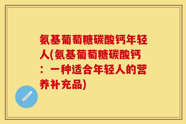氨基葡萄糖碳酸钙年轻人(氨基葡萄糖碳酸钙：一种适合年轻人的营养补充品)