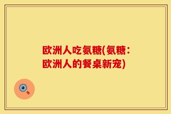 欧洲人吃氨糖(氨糖：欧洲人的餐桌新宠)