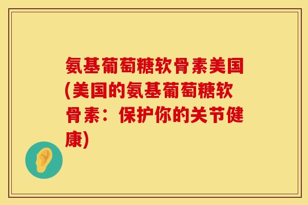 氨基葡萄糖软骨素美国(美国的氨基葡萄糖软骨素：保护你的关节健康)