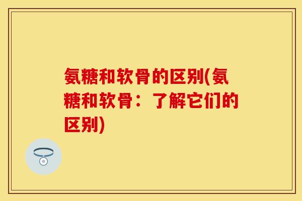 氨糖和软骨的区别(氨糖和软骨：了解它们的区别)