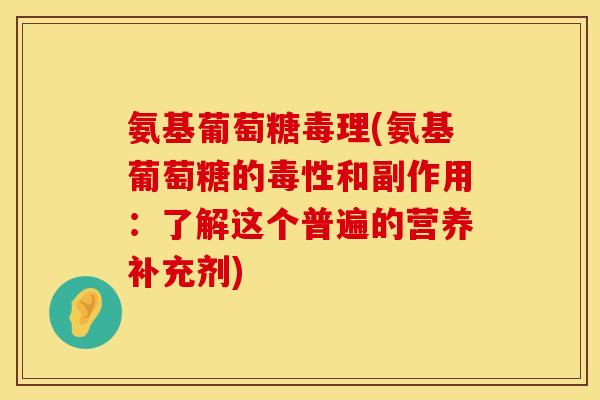 氨基葡萄糖毒理(氨基葡萄糖的毒性和副作用：了解这个普遍的营养补充剂)