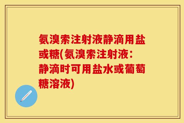 氨溴索注射液静滴用盐或糖(氨溴索注射液：静滴时可用盐水或葡萄糖溶液)
