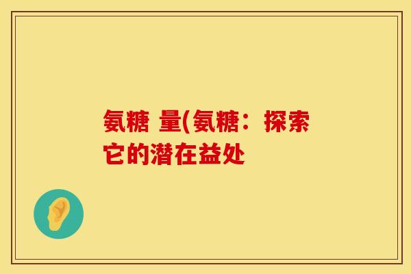 氨糖 量(氨糖：探索它的潜在益处