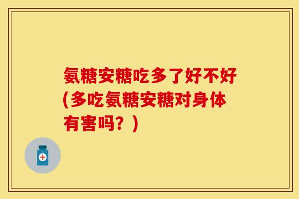 氨糖安糖吃多了好不好(多吃氨糖安糖对身体有害吗？)