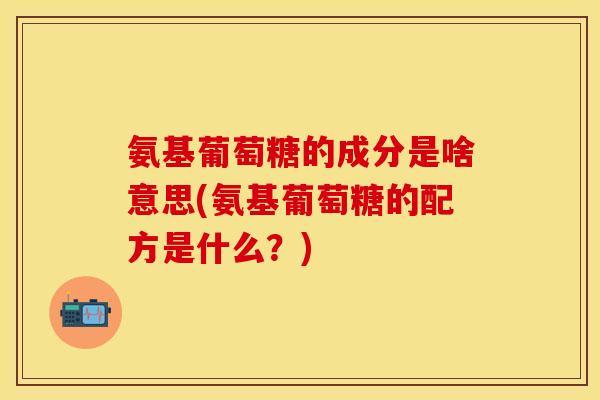 氨基葡萄糖的成分是啥意思(氨基葡萄糖的配方是什么？)