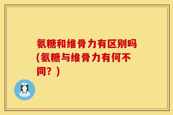 氨糖和维骨力有区别吗(氨糖与维骨力有何不同？)