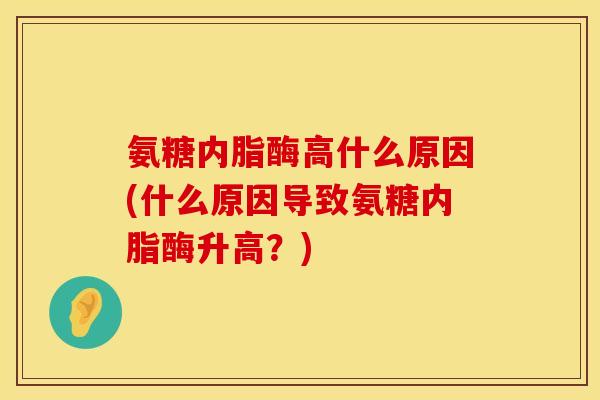 氨糖内脂酶高什么原因(什么原因导致氨糖内脂酶升高？)