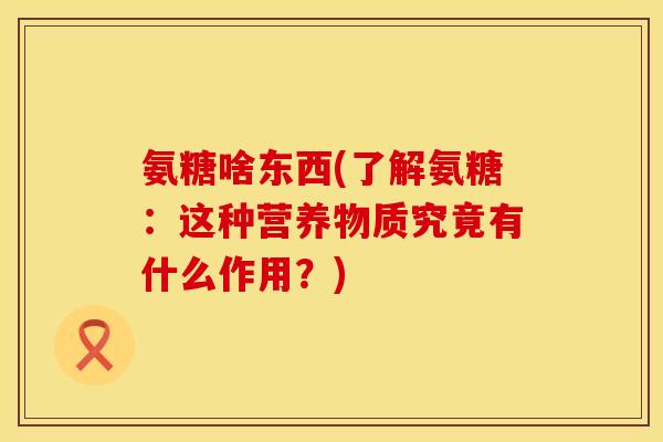 氨糖啥东西(了解氨糖：这种营养物质究竟有什么作用？)