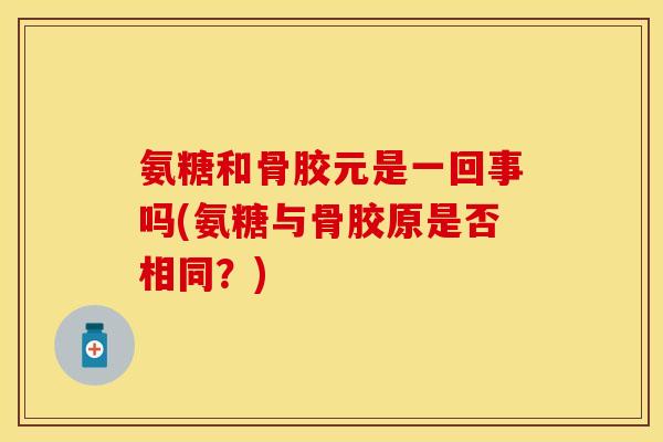 氨糖和骨胶元是一回事吗(氨糖与骨胶原是否相同？)
