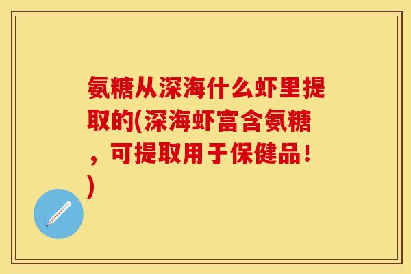 氨糖从深海什么虾里提取的(深海虾富含氨糖，可提取用于保健品！)