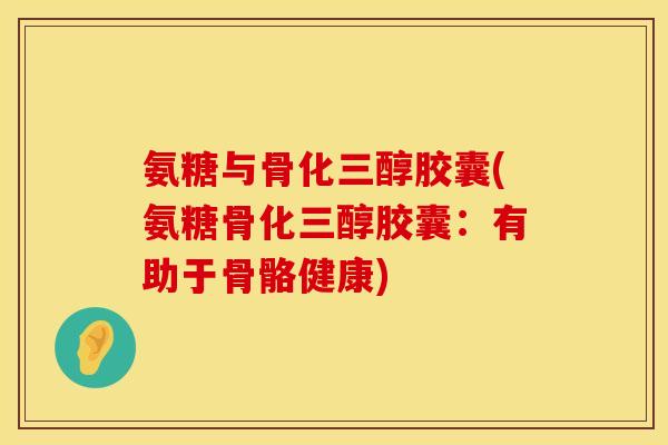 氨糖与骨化三醇胶囊(氨糖骨化三醇胶囊：有助于骨骼健康)