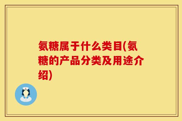 氨糖属于什么类目(氨糖的产品分类及用途介绍)