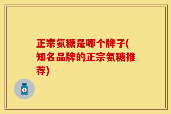 正宗氨糖是哪个牌子(知名品牌的正宗氨糖推荐)