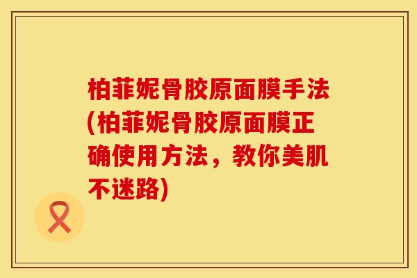 柏菲妮骨胶原面膜手法(柏菲妮骨胶原面膜正确使用方法，教你美肌不迷路)