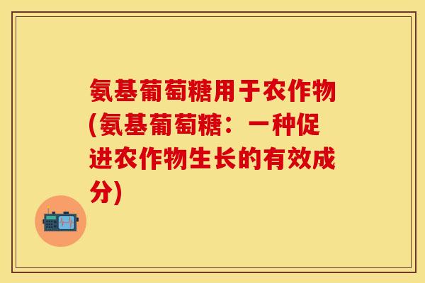 氨基葡萄糖用于农作物(氨基葡萄糖：一种促进农作物生长的有效成分)