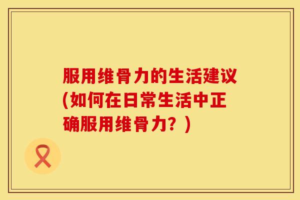 服用维骨力的生活建议(如何在日常生活中正确服用维骨力？)