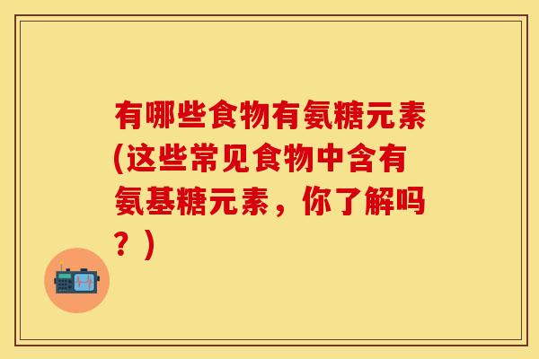 有哪些食物有氨糖元素(这些常见食物中含有氨基糖元素，你了解吗？)