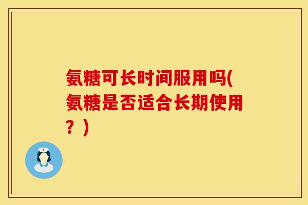 氨糖可长时间服用吗(氨糖是否适合长期使用?) 氨糖可长时间服用吗(氨糖是否适合长期使用?)