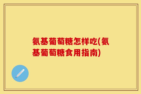 氨基葡萄糖怎样吃(氨基葡萄糖食用指南)