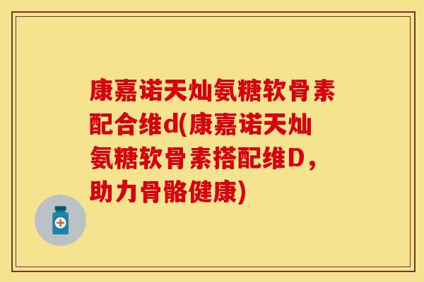 康嘉诺天灿氨糖软骨素配合维d(康嘉诺天灿氨糖软骨素搭配维D，助力骨骼健康)