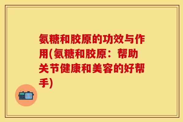 氨糖和胶原的功效与作用(氨糖和胶原：帮助关节健康和美容的好帮手)