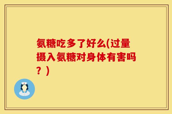 氨糖吃多了好么(过量摄入氨糖对身体有害吗？)
