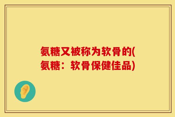 氨糖又被称为软骨的(氨糖：软骨保健佳品)