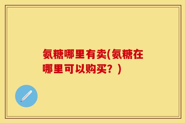氨糖哪里有卖(氨糖在哪里可以购买？)