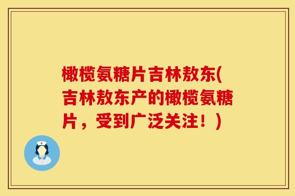 橄榄氨糖片吉林敖东(吉林敖东产的橄榄氨糖片，受到广泛关注！)