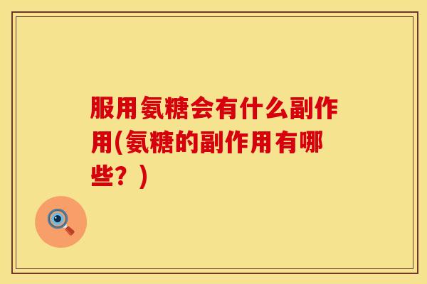 服用氨糖会有什么副作用(氨糖的副作用有哪些？)