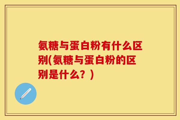 氨糖与蛋白粉有什么区别(氨糖与蛋白粉的区别是什么？)