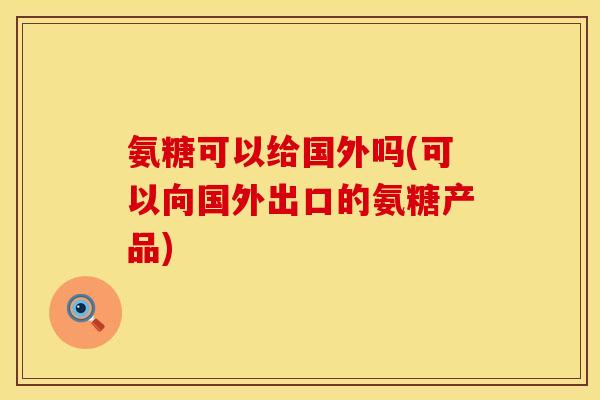 氨糖可以给国外吗(可以向国外出口的氨糖产品)