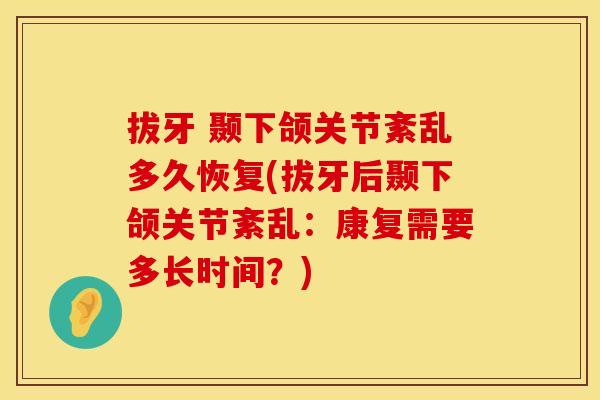 拔牙 颞下颌关节紊乱多久恢复(拔牙后颞下颌关节紊乱：康复需要多长时间？)