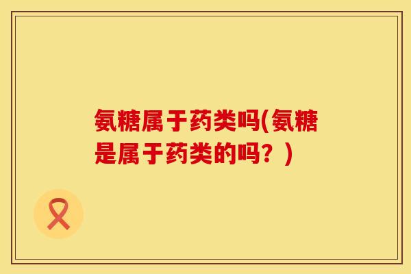 氨糖属于药类吗(氨糖是属于药类的吗？)