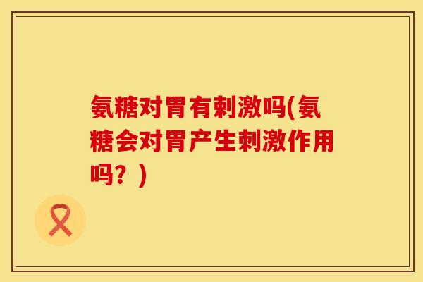 氨糖对胃有剌激吗(氨糖会对胃产生刺激作用吗？)
