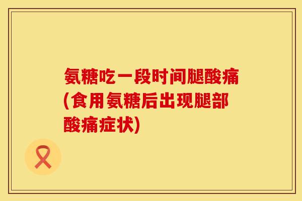氨糖吃一段时间腿酸痛(食用氨糖后出现腿部酸痛症状)