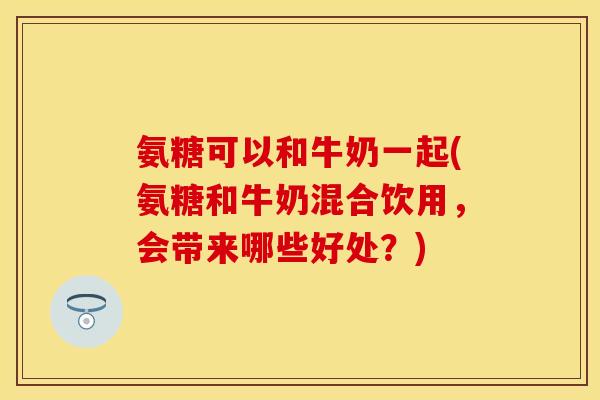 氨糖可以和牛奶一起(氨糖和牛奶混合饮用，会带来哪些好处？)