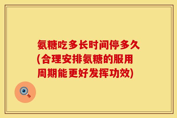 氨糖吃多长时间停多久(合理安排氨糖的服用周期能更好发挥功效)